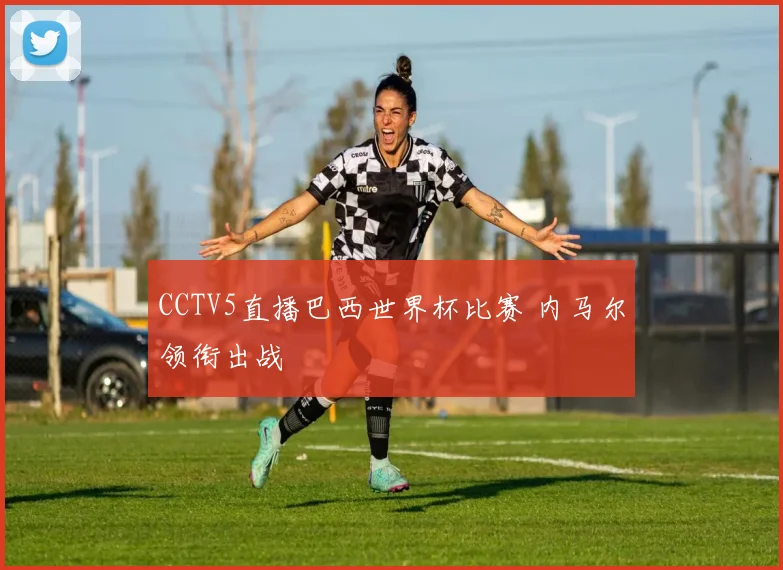 CCTV5直播巴西世界杯比赛 内马尔领衔出战
