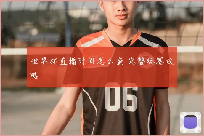 世界杯直播时间怎么查 完整观赛攻略