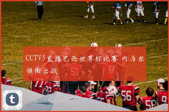 CCTV5直播巴西世界杯比赛 内马尔领衔出战
