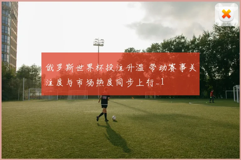 俄罗斯世界杯投注升温 带动赛事关注度与市场热度同步上行_1