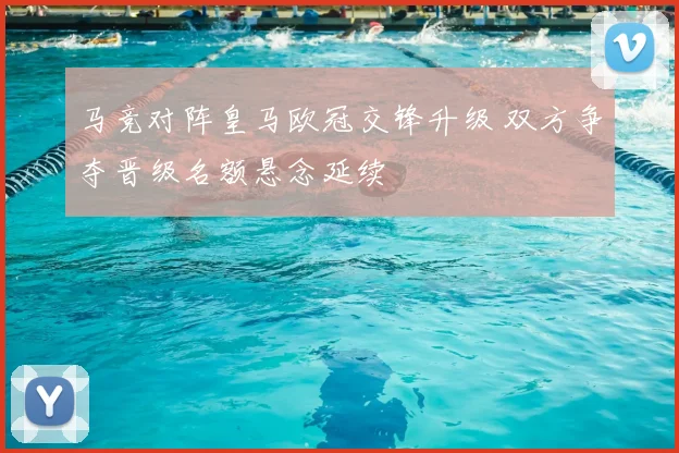 马竞对阵皇马欧冠交锋升级 双方争夺晋级名额悬念延续