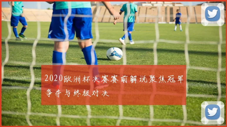 2020欧洲杯决赛赛前解说聚焦冠军争夺与终极对决