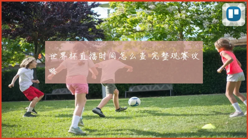 世界杯直播时间怎么查 完整观赛攻略