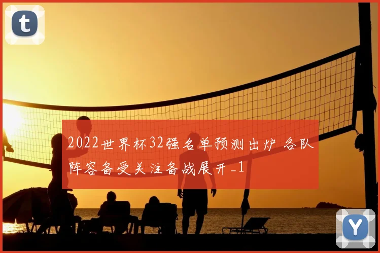 2022世界杯32强名单预测出炉 各队阵容备受关注备战展开_1