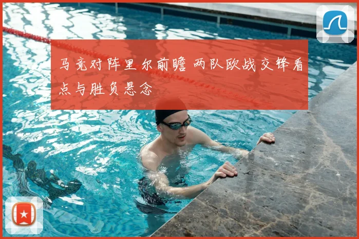 马竞对阵里尔前瞻 两队欧战交锋看点与胜负悬念