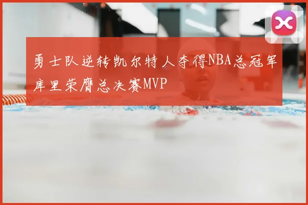 勇士队逆转凯尔特人夺得NBA总冠军库里荣膺总决赛MVP