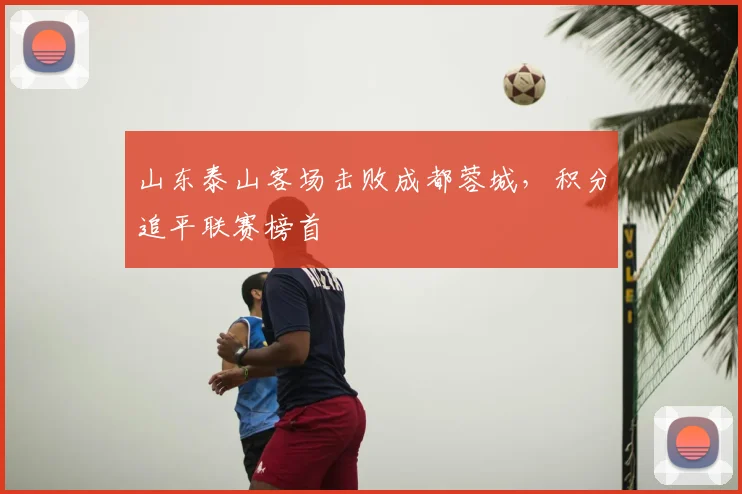 山东泰山客场击败成都蓉城，积分追平联赛榜首