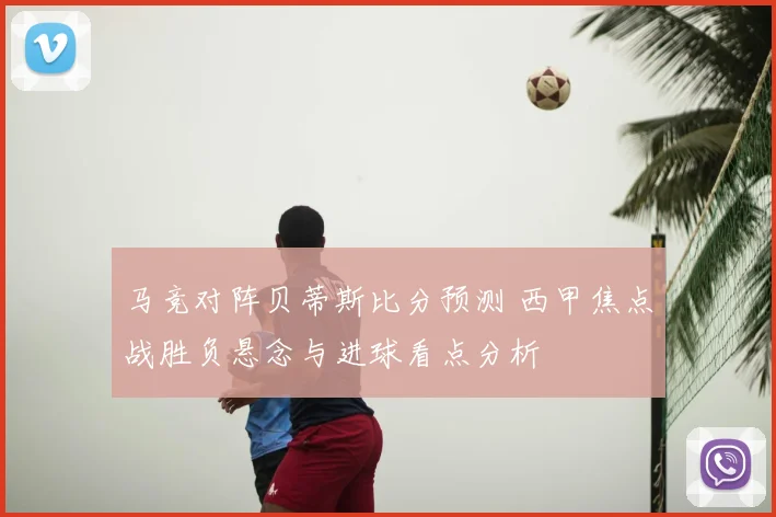 马竞对阵贝蒂斯比分预测 西甲焦点战胜负悬念与进球看点分析